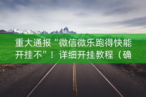 重大通报“微信微乐跑得快能开挂不”！详细开挂教程（确实真的有挂)-抖音