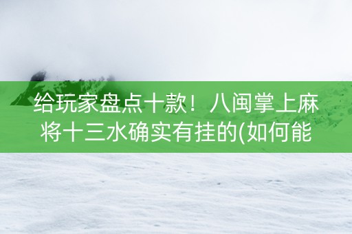 给玩家盘点十款！八闽掌上麻将十三水确实有挂的(如何能一直赢)