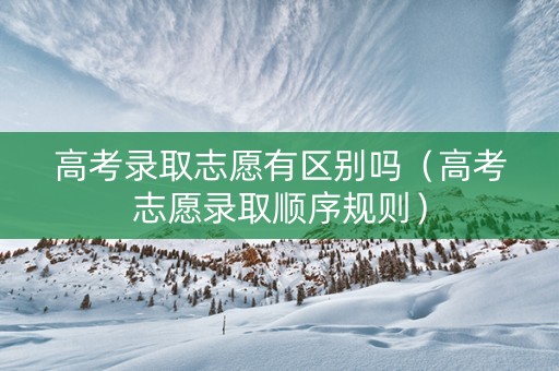 高考录取志愿有区别吗（高考志愿录取顺序规则）
