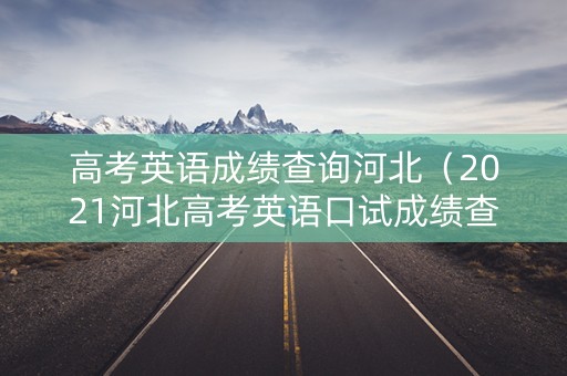 高考英语成绩查询河北（2021河北高考英语口试成绩查询）
