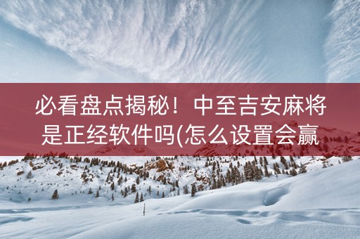 必看盘点揭秘！中至吉安麻将是正经软件吗(怎么设置会赢)