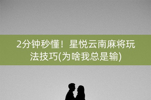 2分钟秒懂！星悦云南麻将玩法技巧(为啥我总是输)