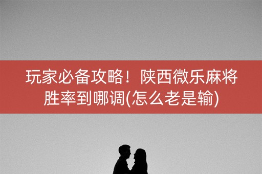 玩家必备攻略！陕西微乐麻将胜率到哪调(怎么老是输)