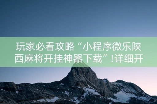 玩家必看攻略“小程序微乐陕西麻将开挂神器下载”!详细开挂教程-抖音