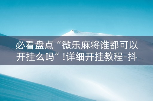 必看盘点“微乐麻将谁都可以开挂么吗”!详细开挂教程-抖音