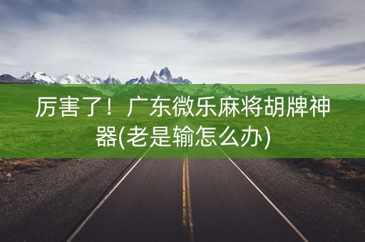 厉害了！广东微乐麻将胡牌神器(老是输怎么办)