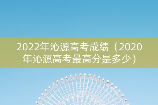 2022年沁源高考成绩（2020年沁源高考最高分是多少）
