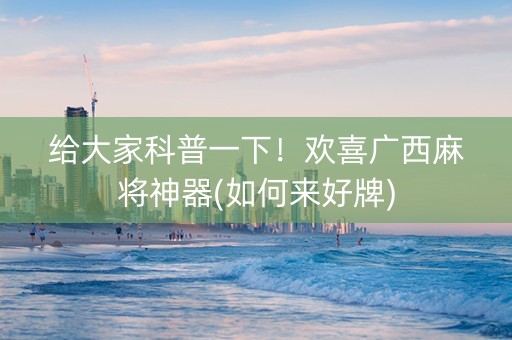 给大家科普一下！欢喜广西麻将神器(如何来好牌)