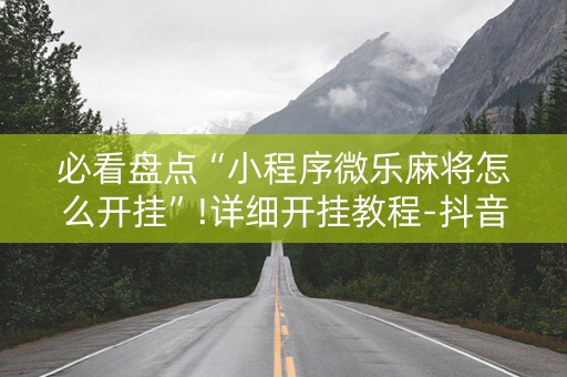 必看盘点“小程序微乐麻将怎么开挂”!详细开挂教程-抖音