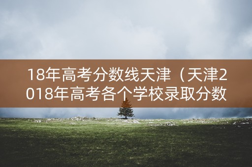 18年高考分数线天津（天津2018年高考各个学校录取分数线）