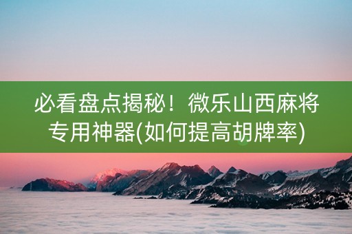 必看盘点揭秘！微乐山西麻将专用神器(如何提高胡牌率)