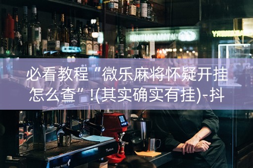 必看教程“微乐麻将怀疑开挂怎么查”!(其实确实有挂)-抖音