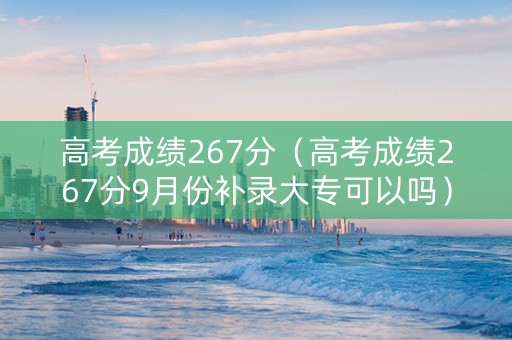 高考成绩267分（高考成绩267分9月份补录大专可以吗）