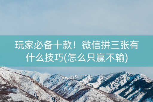 玩家必备十款！微信拼三张有什么技巧(怎么只赢不输)