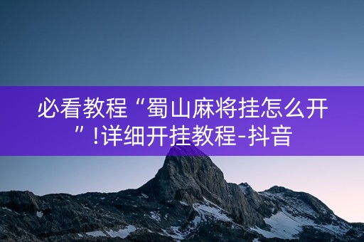 必看教程“蜀山麻将挂怎么开”!详细开挂教程-抖音