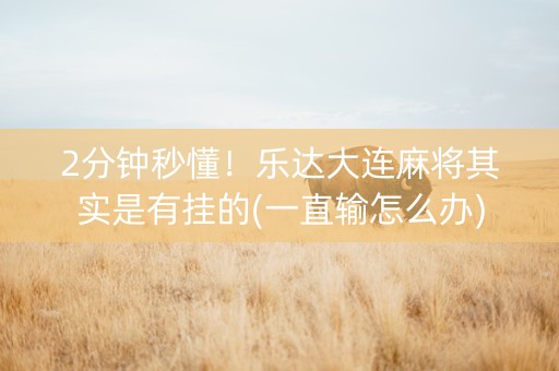 2分钟秒懂！乐达大连麻将其实是有挂的(一直输怎么办)