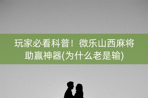 玩家必看科普！微乐山西麻将助赢神器(为什么老是输)