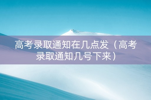 高考录取通知在几点发（高考录取通知几号下来）