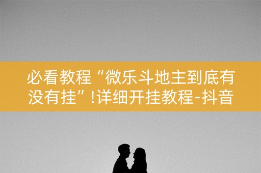 必看教程“微乐斗地主到底有没有挂”!详细开挂教程-抖音
