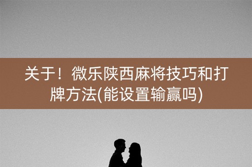 关于！微乐陕西麻将技巧和打牌方法(能设置输赢吗)