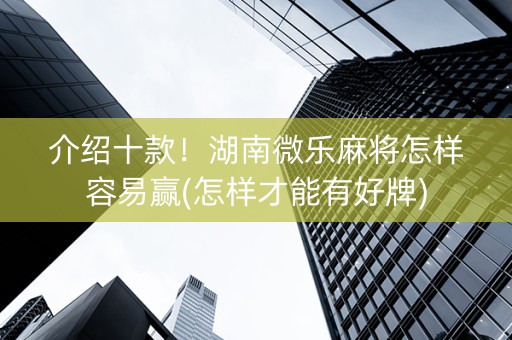 介绍十款！湖南微乐麻将怎样容易赢(怎样才能有好牌)