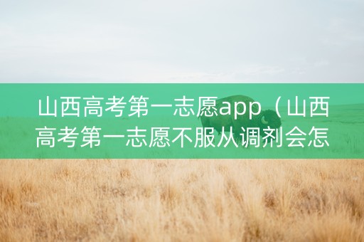 山西高考第一志愿app（山西高考第一志愿不服从调剂会怎么样）