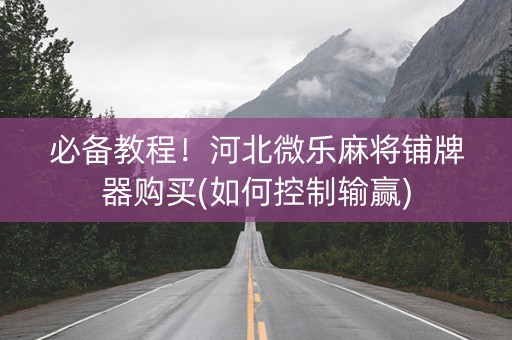 必备教程！河北微乐麻将铺牌器购买(如何控制输赢)