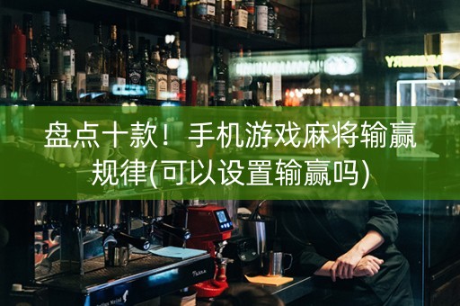 盘点十款！手机游戏麻将输赢规律(可以设置输赢吗)