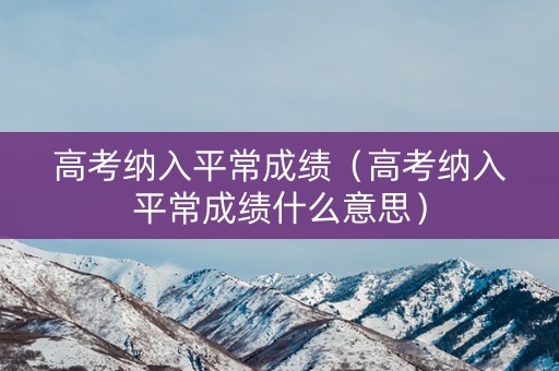 高考纳入平常成绩（高考纳入平常成绩什么意思）