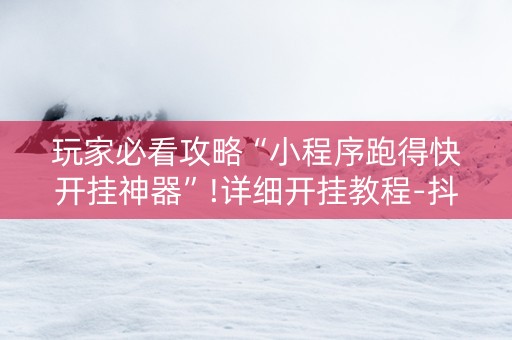 玩家必看攻略“小程序跑得快开挂神器”!详细开挂教程-抖音