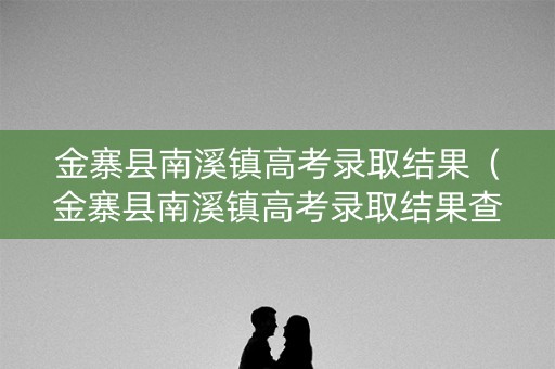金寨县南溪镇高考录取结果（金寨县南溪镇高考录取结果查询）
