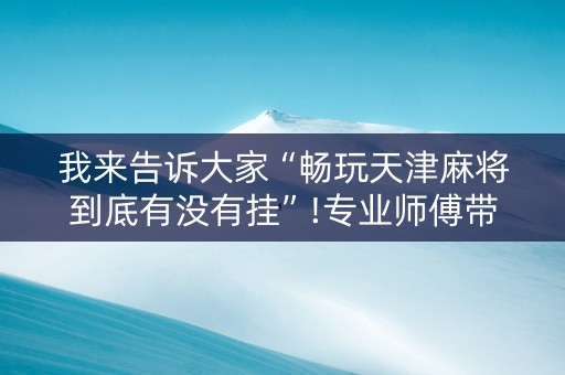 我来告诉大家“畅玩天津麻将到底有没有挂”!专业师傅带你一起了解（详细教程）-抖音