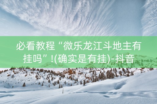 必看教程“微乐龙江斗地主有挂吗”!(确实是有挂)-抖音