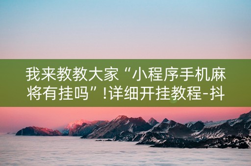 我来教教大家“小程序手机麻将有挂吗”!详细开挂教程-抖音