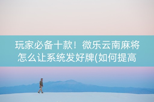 玩家必备十款！微乐云南麻将怎么让系统发好牌(如何提高胜率)