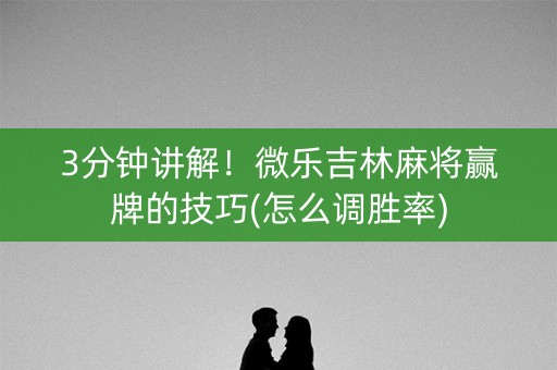 3分钟讲解！微乐吉林麻将赢牌的技巧(怎么调胜率)