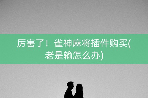 厉害了！雀神麻将插件购买(老是输怎么办)