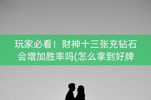 玩家必看！财神十三张充钻石会增加胜率吗(怎么拿到好牌)