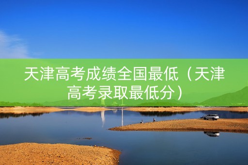 天津高考成绩全国最低（天津高考录取最低分）