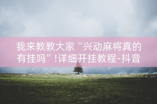我来教教大家“兴动麻将真的有挂吗”!详细开挂教程-抖音