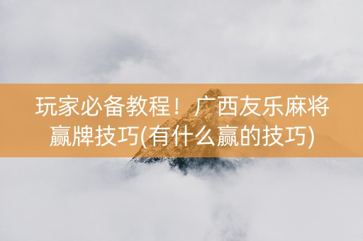 玩家必备教程！广西友乐麻将赢牌技巧(有什么赢的技巧)