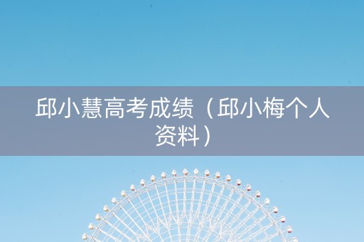 邱小慧高考成绩（邱小梅个人资料）