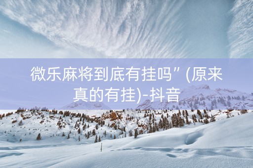 微乐麻将到底有挂吗”(原来真的有挂)-抖音