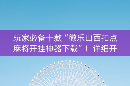 玩家必备十款“微乐山西扣点麻将开挂神器下载”！详细开挂教程（确实真的有挂)-抖音