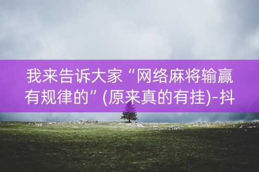我来告诉大家“网络麻将输赢有规律的”(原来真的有挂)-抖音