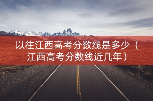 以往江西高考分数线是多少（江西高考分数线近几年）