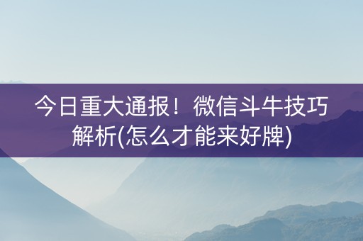 今日重大通报！微信斗牛技巧解析(怎么才能来好牌)