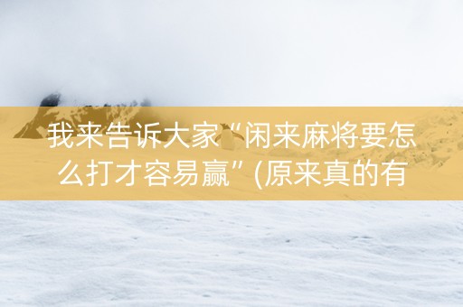 我来告诉大家“闲来麻将要怎么打才容易赢”(原来真的有挂)-抖音