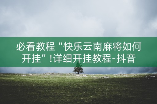 必看教程“快乐云南麻将如何开挂”!详细开挂教程-抖音