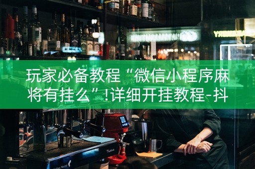 玩家必备教程“微信小程序麻将有挂么”!详细开挂教程-抖音